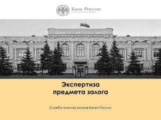 1
Экспертиза
предмета залога
Служба анализа рисков Банка России
 