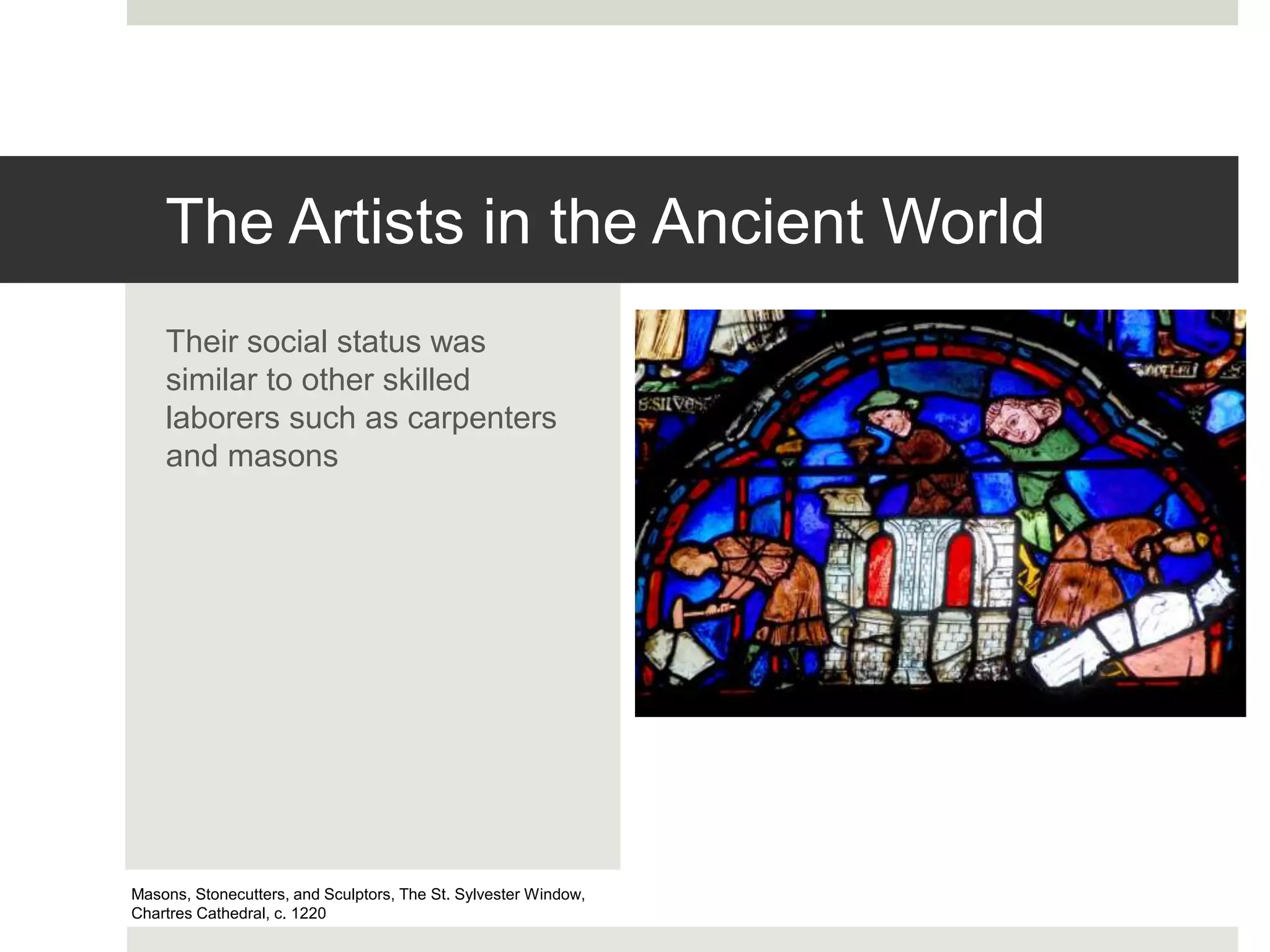 The Artists in the Ancient World
Their social status was
similar to other skilled
laborers such as carpenters
and masons
Masons, Stonecutters, and Sculptors, The St. Sylvester Window,
Chartres Cathedral, c. 1220
 