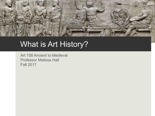 What is Art History?
Art 108 Ancient to Medieval
Professor Melissa Hall
Fall 2017
 