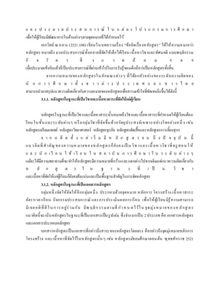 แ ล ะ ป ร ะ ม ว ล ป ร ะ ส บ ก า ร ณ์ ใ น แ ต่ ล ะ โ ป ร แ ก ร ม ก า ร ศึ ก ษ า
เพื่อให้ผู้เรียนมีพัฒนาการในด้านต่างๆตามจุดหมายที่ได้กาหนดไว้
เอกวิทย์ ณ ถลาง (2521:108) เขียนในบทความเรื่อง “ข้อคิดเรื่องหลักสูตร” ได้ให้ความหมายว่า
หลักสูตร หมายถึง มวลประสบการณ์ทั้งหลายที่จัดให้เด็กได้เรียน เนื้อหาวิชาและทัศนคติ แบบพฤติกรรม
กิ จ วั ต ร สิ่ ง แ ว ด ล้ อ ม ฯ ล ฯ
เมื่อประมวลเข้ากันแล้วก็เป็นประสบการณ์ที่ผ่านเข้าไปในการรับรู้ของเด็กถือว่าเป็นหลักสูตรทั้งสิ้น
จากความหมายของหลักสูตรในลักษณะต่างๆ ที่ได้ยกตัวอย่างของระดับความคิดของ
นั ก ก า ร ศึ ก ษ า ทั้ ง ช า ว ต่ า ง ป ร ะ เ ท ศ แ ล ะ ช า ว ไ ท ย
สามารถนามาสรุปแนวความคิดเกี่ยวกับความหมายของหลักสูตรเพื่อความเข้าใจที่ชัดเจนยิ่งขึ้นได้ดังนี้
3.1.1. หลักสูตรในฐานะที่เป็นวิชาและเนื้อหาสาระที่จัดให้แก่ผู้เรียน
หลักสูตรในฐานะที่เป็นวิชาและเนื้อหาสาระนั้นหมายถึงวิชาและเนื้อหาสาระที่กาหนดให้ผู้เรียนต้องเ
รียน ในชั้นและระดับต่างๆ หรือกลุ่มวิชาที่จัดขึ้นด้วยวัตถุประสงค์เฉพาะอย่างใดอย่างหนึ่ ง เช่น
หลักสูตรเตรียมแพทย์ หลักสูตรวิทยาศาสตร์ หลักสูตรธุรกิจ หลักสูตรตัดเสื้อและหลักสูตรการเลี้ยงสุกร
จ า ก อ ดี ต ตั้ ง แ ต่ เ ริ่ ม มี ห ลั ก สู ต ร จ น ถึ ง ปั จ จุ บั น นี้
แน วคิดที่สาคัญ ของความห มายของหลักสู ตรก็ยังคงเป็ น วิช าและเนื้ อห าวิช าที่ครู สอน ใ ห้
แ ล ะ นั ก เ รี ย น ใ ช้ เ รี ย น ใ น ส ถ า บั น ก า ร ศึ ก ษ า ใ น ร ะ ดั บ ต่ า ง ๆ
แม้จะได้มีความพยายามที่จะทาให้หลักสูตรมีความหมายที่กว้างและแตกต่างไปจากเดิมแต่แนวความคิดเกี่ยวกับ
ห ลั ก สู ต ร ใ น ฐ า น ะ ที่ เ ป็ น วิ ช า
และเนื้อหาที่จัดให้แก่ผู้เรียนก็ยังคงฝังแน่นและเป็นพื้นฐานสาคัญในการจัดหลักสูตร
3.1.2. หลักสูตรในฐานะที่เป็นเอกสารหลักสูตร
กลุ่มหนึ่ งจัดให้จัดให้อีกกลุ่มหนึ่ ง ประกอบด้วยจุดหมาย หลักการ โครงสร้าง เนื้อหาสาระ
อัตราเวลาเรียน กิจกรรมประสบการณ์ และการประเมินผลการเรียน เพื่อให้ผู้เรียนมีรู้ความสามารถ
มีเจตคติที่ดีใ น การอยู่ร่วมกัน มีพ ฤติกรรมตามที่ กา หน ดไว้ใน จุดมุ่ง หมายของห ลักสู ตร
แนวคิดนี้จะเน้นหลักสูตรในฐานะที่เป็นเอกสารเป็นรูปเล่ม ซึ่งจาแนกเป็น 2ประเภท คือ เอกสารหลักสูตร
และเอกสารประกอบหลักสูตร
เอกสารหลักสูตรเป็นเอกสารที่กล่าวถึงสาระของหลักสูตรโดยตรง คือกล่าวถึงจุดมุ่งหมายหลักการ
โครงสร้าง และเนื้อหาที่จัดไว้ในหลักสูตรนั้นๆ เช่น หลักสูตรมัธยมศึกษาตอนต้น พุทธศักราช 2521
 
