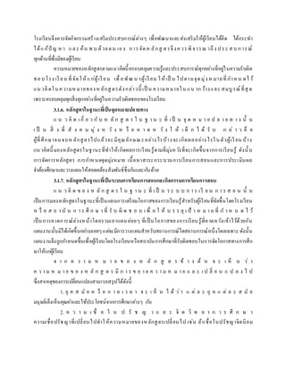 โรงเรียนจึงควรจัดกิจกรรมสร้างเสริมประสบการณ์ต่างๆ เพื่อพัฒนาและส่งเสริมให้ผู้เรียนได้คิด ได้กระทา
ได้แก้ปั ญ หา และ ค้น พ บ ด้วยตน เอง การจัดห ลักสู ตรจึงควรพิจารณ าถึง ประ สบ การณ์
ทุกด้านที่พึ่งมีของผู้เรียน
ความหมายของหลักสูตรตามแนวคิดนี้ครอบคลุมความรู้และประสบการณ์ทุกอย่างที่อยู่ในความรับผิด
ชอบโรง เรียน ที่จัดให้แก่ผู้เรียน เพื่อพัฒ น าผู้เรียน ให้เป็ น ไปตามจุดมุ่ง หมายที่กาหน ดไว้
แนวคิดในความหมายของหลักสู ตรดังกล่าวนี้ เป็ น ความหมายใน แน วกว้างและ สมบูรณ์ที่สุ ด
เพราะครอบคลุมทุกสิ่งทุกอย่างที่อยู่ในความรับผิดชอบของโรงเรียน
3.1.6. หลักสูตรในฐานะที่เป็นจุดหมายปลายทาง
แ น ว คิ ด เ กี่ ย ว กั บ ห ลั ก สู ต ร ใ น ฐ า น ะ ที่ เป็ น จุ ด ห ม า ย ป ล า ย ท า ง นั้ น
เ ป็ น สิ่ ง ที่ สั ง ค ม มุ่ ง ห วั ง ห รื อ ค า ด ห วั ง ใ ห้ เ ด็ ก ไ ด้ รั บ ก ล่ า ว คื อ
ผู้ที่ศึกษาจนจบหลักสูตรไปแล้วจะมีคุณลักษณะอย่างไรบ้างจะเกิดผลอย่างไรในตัวผู้เรียน บ้าง
แนวคิดนี้มองหลักสูตรในฐานะที่ทาให้เกิดผลการเรียนรู้ตามที่มุ่งหวังที่จะเกิดขึ้นจากการเรียนรู้ ดังนั้น
การจัดการหลักสูตร การกาหนดจุดมุ่งหมาย เนื้อหาสาระกระบวนการเรียนการสอนและการประเมินผล
จาต้องศึกษาและวางแผนให้สอดคล้องสัมพันธ์ซึ่งกันและกันด้วย
3.1.7. หลักสูตรในฐานะที่เป็นระบบการเรียนการสอนและกิจกรรมการเรียนการสอน
แ น ว คิ ด ข อ ง ห ลั ก สู ต ร ใ น ฐ า น ะ ที่ เ ป็ น ร ะ บ บ ก า ร เรี ย น ก า ร ส อ น นั้ น
เป็นการมองหลักสูตรในฐานะที่เป็นแผนการเตรียมโอกาสของการเรียนรู้สาหรับผู้เรียนที่จัดขึ้นโดยโรงเรียน
ห รื อ ส ถ า บั น ก า ร ศึ ก ษ า ที่ รั บ ผิ ด ช อ บ เ พื่ อ ใ ห้ บ ร ร ลุ เ ป้ า ห ม า ย ที่ ก า ห น ด ไ ว้
เป็นการคาดการณ์ล่วงหน้าโดยรวมเอาแผนย่อยๆ ที่เป็นโอกาสของการเรียนรู้ที่คาดหวังเข้าไว้ด้วยกัน
แผนงานนั้นมิได้เกิดขึ้นอย่างลอยๆแต่จะมีการวางแผนสาหรับสถานการณ์ใดสถานการณ์หนึ่งโดยเฉพาะ ดังนั้น
แผนงานจึงถูกกาหนดขึ้นเพื่อผู้เรียนโดยโรงเรียนหรือสถาบันการศึกษาที่รับผิดชอบในการจัดโอกาสทางการศึก
ษาให้แก่ผู้เรียน
จ า ก ค ว า ม ห ม า ย ข อ ง ห ลั ก สู ต ร ข้ า ง ต้ น จ ะ เ ห็ น ว่ า
ค ว า ม ห ม า ย ข อ ง ห ลั ก สู ต ร มี ก า ร ข ย า ย ค ว า ม ห ม า ย แ ล ะ เ ป ลี่ ย น แ ป ล ง ไ ป
ซึ่งสาเหตุของการเปลี่ยนแปลงสามารถสรุปได้ดังนี้
1. ยุ ค ส มั ย ห รื อ ก า ล เ ว ล า จ ะ เ ห็ น ไ ด้ ว่า แ ต่ ล ะ ยุ ค แ ต่ ล ะ ส มั ย
มนุษย์เล็งเห็นคุณค่าและใช้ประโยชน์จากการศึกษาต่างๆ กัน
2. ค ว า ม เ ชื่ อ ใ น ป รั ช ญ า แ ล ะ จิ ต วิ ท ย า ก า ร ศึ ก ษ า
ความเชื่อปรัชญาที่เปลี่ยนไปทาให้ความหมายของหลักสูตรเปลี่ยนไป เช่น ถ้าเชื่อในปรัชญาจิตนิยม
 