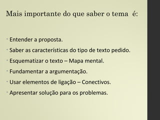 Organizar o texto
Título: Deve ser diferente do tema.
Tema: Assunto a ser discutido.
Tese: Qual a sua linha de raciocínio para o tema
proposto?
Argumentos: Como defenderá seu ponto de vista?
Argumento principal
Argumento secundário
Contra-argumento
Conclusão: Retomar o tema, concluir o pensamento,
apresentar proposta de intervenção consistente.
 