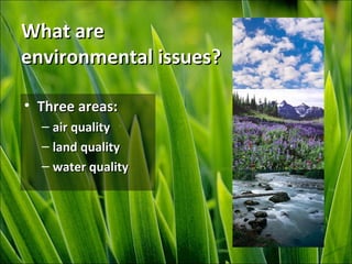 What areWhat are
environmental issues?environmental issues?
• Three areas:Three areas:
– air qualityair quality
– land qualityland quality
– water qualitywater quality
 