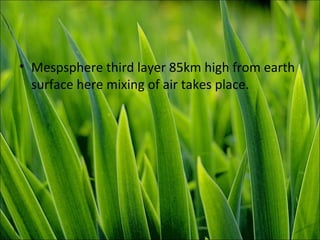 • Mespsphere third layer 85km high from earth
surface here mixing of air takes place.
 