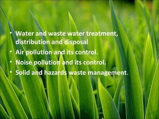 • Water and waste water treatment,
distribution and disposal
• Air pollution and its control.
• Noise pollution and its control.
• Solid and hazards waste management.
 