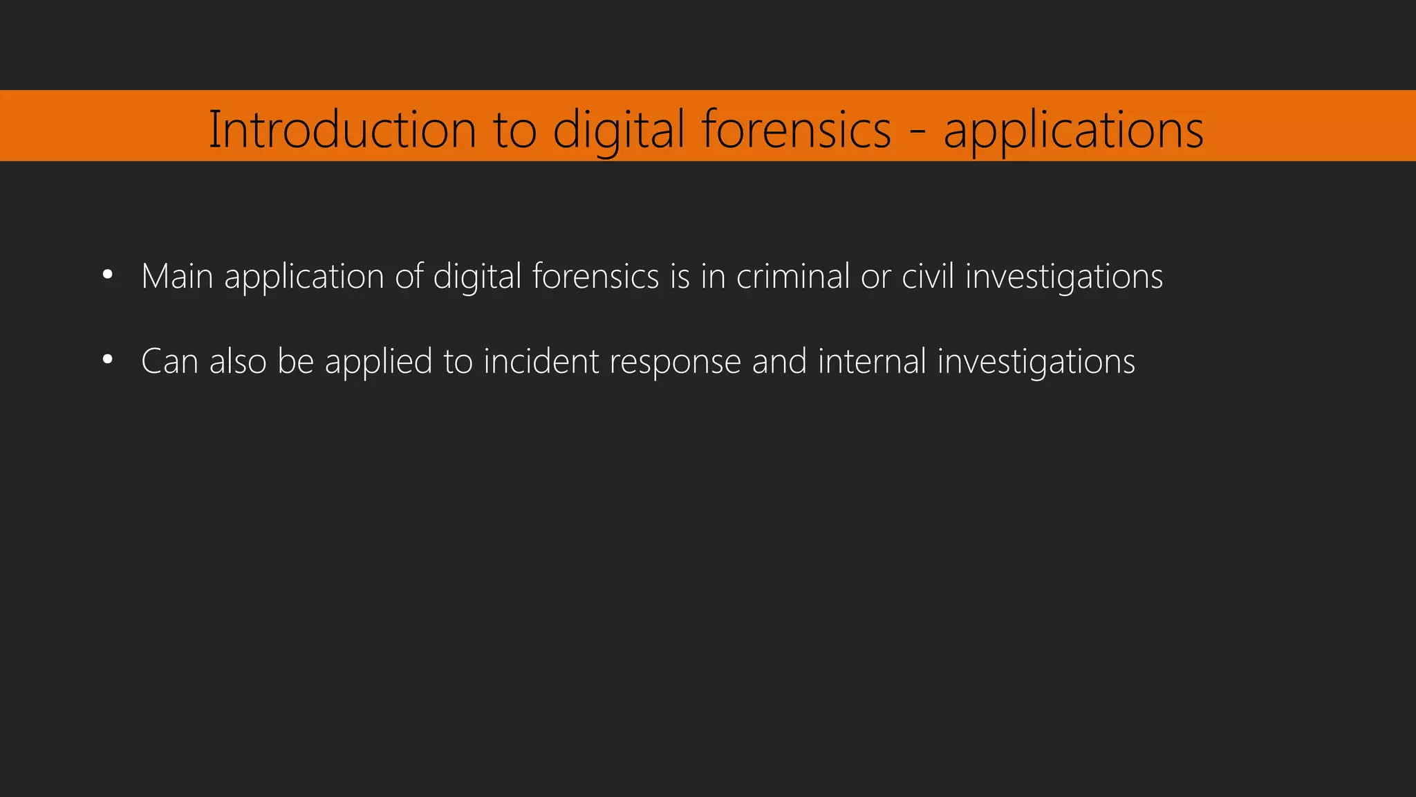 Introduction to digital forensics - applications
●
Main application of digital forensics is in criminal or civil investigations
●
Can also be applied to incident response and internal investigations
 