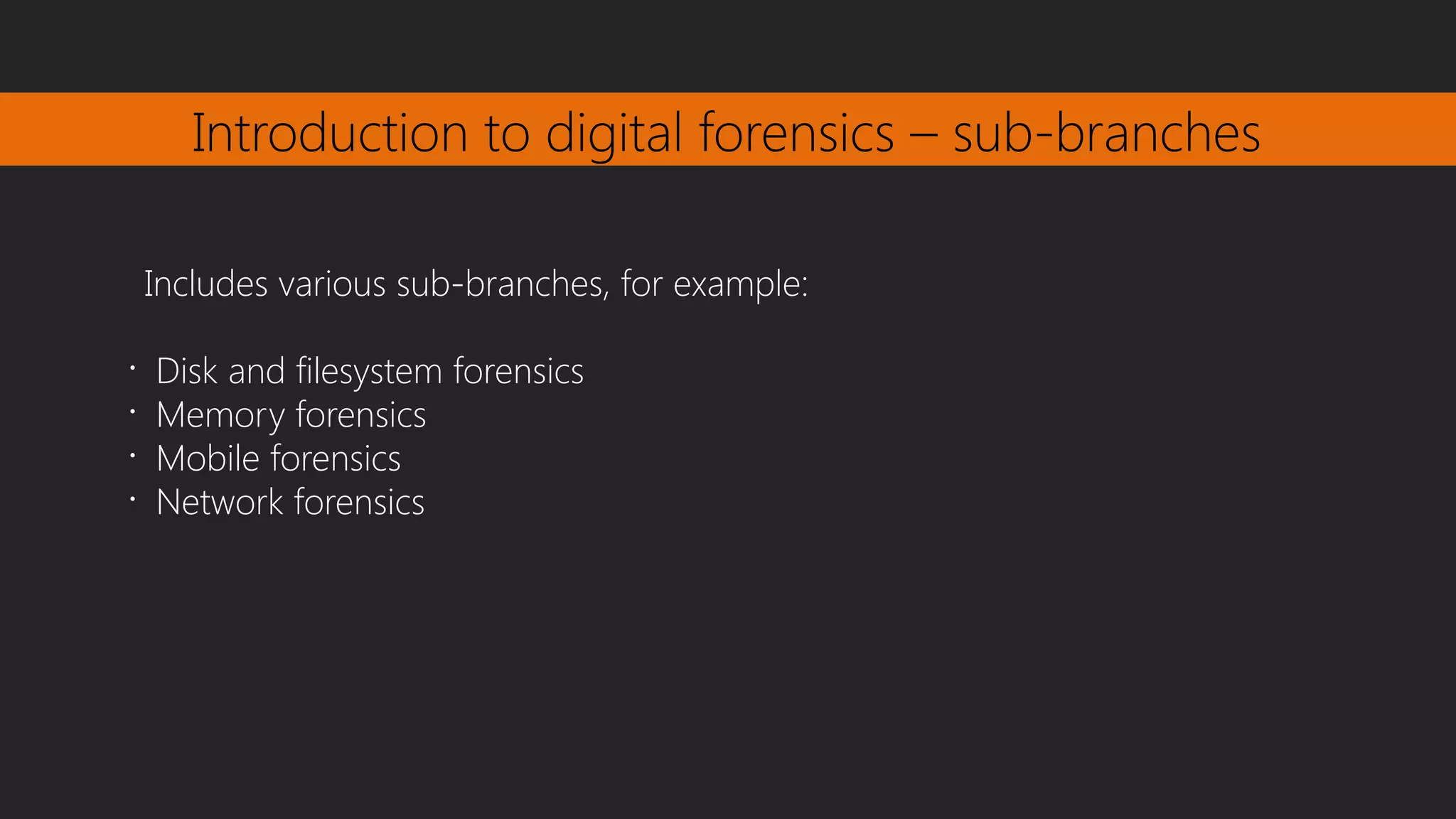 Introduction to digital forensics – sub-branches
Includes various sub-branches, for example:
•
Disk and filesystem forensics
•
Memory forensics
•
Mobile forensics
•
Network forensics
 