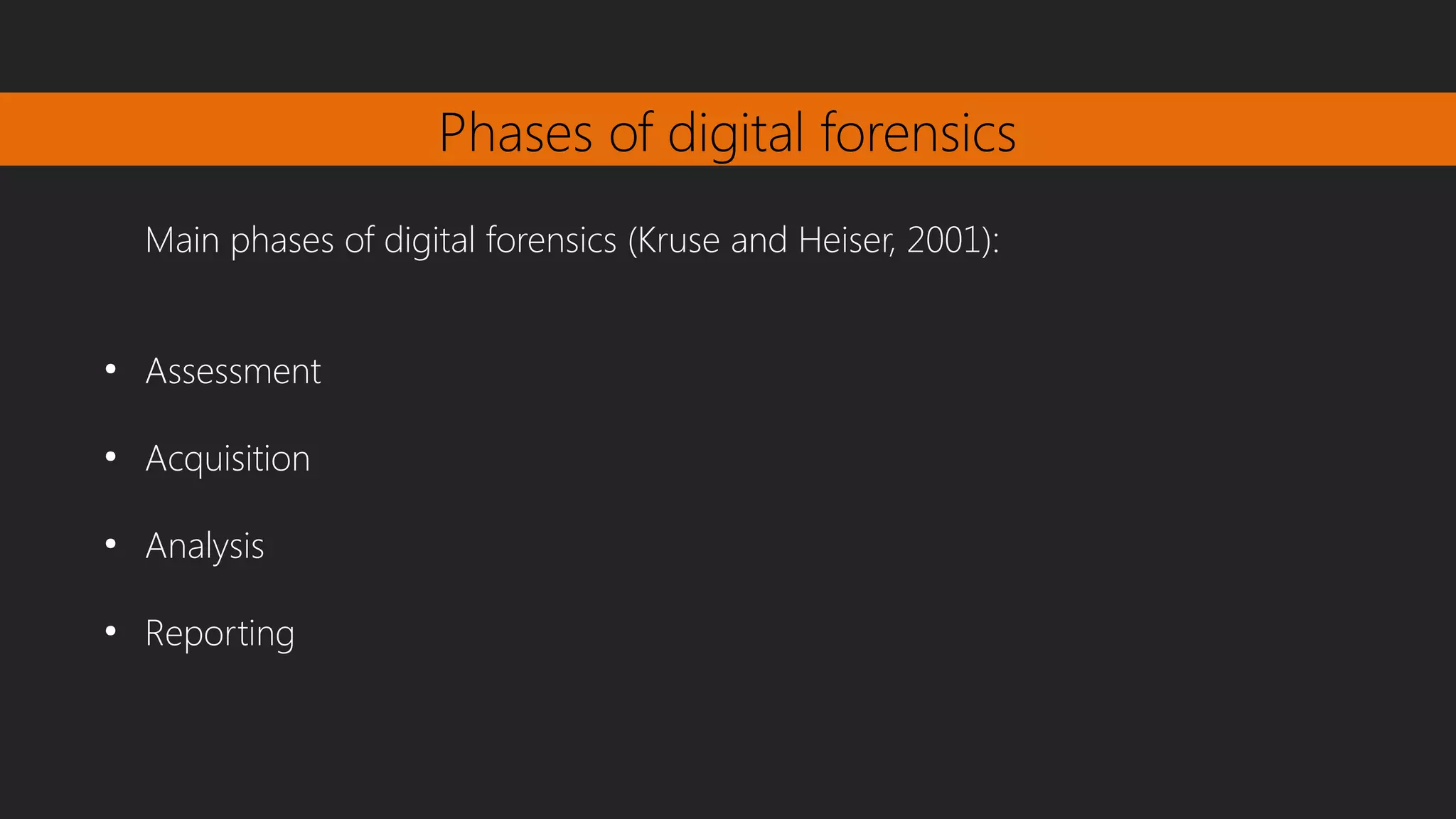 Phases of digital forensics
Main phases of digital forensics (Kruse and Heiser, 2001):
●
Assessment
●
Acquisition
●
Analysis
●
Reporting
 