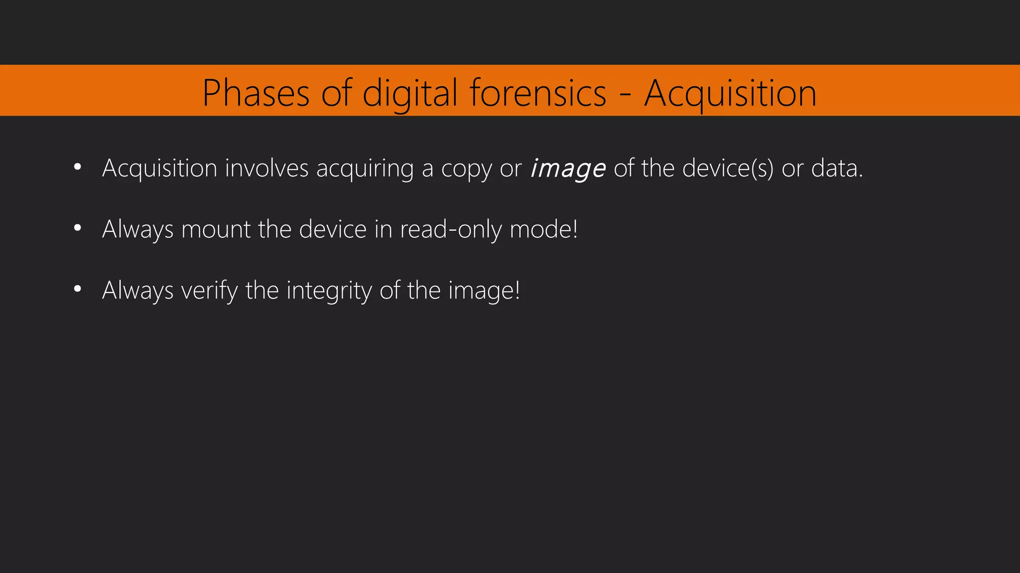 Phases of digital forensics - Acquisition
●
Acquisition involves acquiring a copy or image of the device(s) or data.
●
Always mount the device in read-only mode!
●
Always verify the integrity of the image!
 