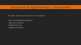 Introduction to digital forensics – sub-branches
Includes various sub-branches, for example:
•
Disk and filesystem forensics
•
Memory forensics
•
Mobile forensics
•
Network forensics
 