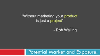 “Without marketing your product
is just a project”
- Rob Walling
Potential Market and Exposure.
 