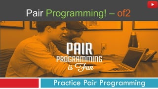 Pair Programming! – of2
Practice Pair Programming
 