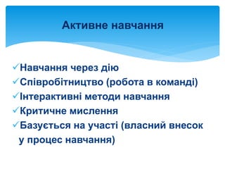 Навчання через дію
Співробітництво (робота в команді)
Інтерактивні методи навчання
Критичне мислення
Базується на участі (власний внесок
у процес навчання)
Активне навчання
 