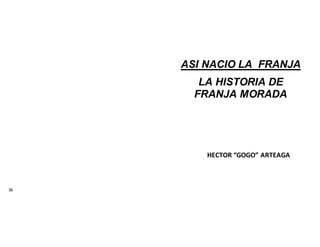 36
ASI NACIO LA FRANJA
LA HISTORIA DE
FRANJA MORADA
HECTOR “GOGO” ARTEAGA
 