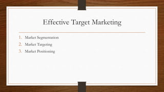 Effective Target Marketing
1. Market Segmentation
2. Market Targeting
3. Market Positioning
 