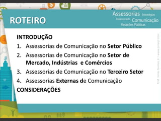 ROTEIRO
INTRODUÇÃO
1. Assessorias de Comunicação no Setor Público
2. Assessorias de Comunicação no Setor de
Mercado, Indústrias e Comércios
3. Assessorias de Comunicação no Terceiro Setor
4. Assessorias Externas de Comunicação
CONSIDERAÇÕES
Prof.JonasGomesJr▪www.jonasjr.com
 