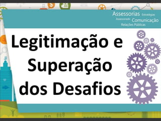 Legitimação e
Superação
dos Desafios
 