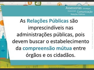 As Relações Públicas são
imprescindíveis nas
administrações públicas, pois
devem buscar o estabelecimento
da compreensão mútua entre
órgãos e os cidadãos.
Prof.JonasGomesJr▪www.jonasjr.com
 