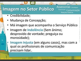 Imagem no Setor Público
• Credibilidade;
• Mudança de Concepção;
• Má imagem que acompanha o Serviço Público
• Imagem de Indolência (Sem ânimo;
desprovido de vontade; preguiça ou
morosidade);
• Imagem injusta (em alguns casos), mas com a
qual os profissionais de comunicação
precisam lidar..
Prof.JonasGomesJr▪www.jonasjr.com
 