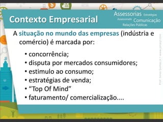 Contexto Empresarial
A situação no mundo das empresas (indústria e
comércio) é marcada por:
• concorrência;
• disputa por mercados consumidores;
• estimulo ao consumo;
• estratégias de venda;
• “Top Of Mind”
• faturamento/ comercialização....
Prof.JonasGomesJr▪www.jonasjr.com
 