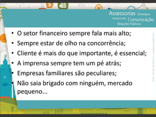 • O setor financeiro sempre fala mais alto;
• Sempre estar de olho na concorrência;
• Cliente é mais do que importante, é essencial;
• A imprensa sempre tem um pé atrás;
• Empresas familiares são peculiares;
• Não saia brigado com ninguém, mercado
pequeno...
Prof.JonasGomesJr▪www.jonasjr.com
 