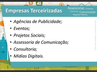 Empresas Terceirizadas
• Agências de Publicidade;
• Eventos;
• Projetos Sociais;
• Assessoria de Comunicação;
• Consultoria;
• Mídias Digitais.
Prof.JonasGomesJr▪www.jonasjr.com
 