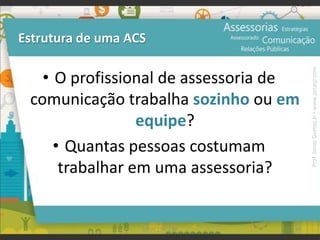 • O profissional de assessoria de
comunicação trabalha sozinho ou em
equipe?
• Quantas pessoas costumam
trabalhar em uma assessoria?
Estrutura de uma ACS
94UFAM | FIC | RP
Prof.JonasGomesJr▪www.jonasjr.com
 