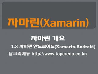 자마린 개요
1.3 자마린 안드로이드(Xamarin.Android)
탑크리에듀 http://www.topcredu.co.kr/
 
