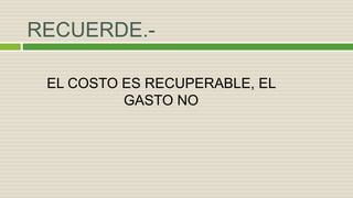 RECUERDE.-
EL COSTO ES RECUPERABLE, EL
GASTO NO
 