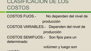 CLASIFICACIÓN DE LOS
COSTOS
COSTOS FIJOS.- No dependen del nivel de
producción
COSTOS VARIABLES.- Dependen del nivel de
producción
COSTOS SEMIFIJOS.- Son fijos para un
determinado
volúmen y luego son
 