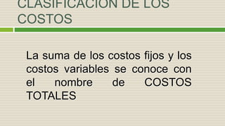 CLASIFICACIÓN DE LOS
COSTOS
La suma de los costos fijos y los
costos variables se conoce con
el nombre de COSTOS
TOTALES
 