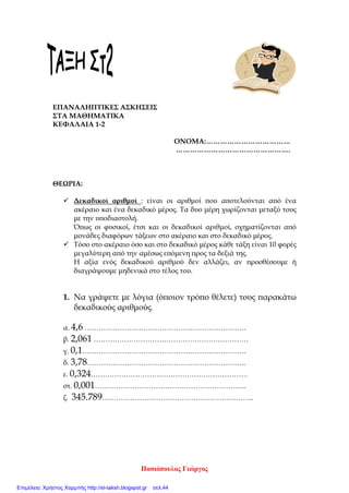 1ο
Δ.Σ.Καρδίας Μαθηματικά
Διάρκεια: 30 ‘
Όνομα : _____________________ Ημ/νία: 18/10/2001 Βαθμός:__________/ 10
1. Να βρεις την τιμή των αριθμητικών παραστάσεων: (4 β.)
7 x (6 + 4) – 3 x (18 – 14)=
(24 : 3 + 12) x (40 : 8 + 6) =
2. Να λύσεις το πρόβλημα με αριθμητική παράσταση: (2 β.)
Ο παππούς του Αντρέα έχει 6 τενεκέδες λάδι. Το μεικτό βάρος τους καθενός είναι 40
κιλά και το απόβαρο 2,5 κιλά. Πόσα κιλά λάδι έχει συνολικά;
Λύση:
3. Να βρεις με δύο τρόπους την τιμή των αριθμητικών παραστάσεων: (4 β.)
(240 + 560) : 5= ………………………………………………………………………...
………………………………………………………………………..
………………………………………………………………………..
. ………………………………………………………………………..
Κοντούλη Γιώτα
Επιμέλεια: Χρήστος Χαρμπής http://st-taksh.blogspot.gr σελ.44
 