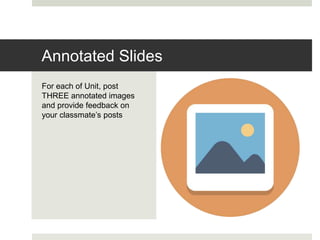 For each of Unit, post
THREE annotated images
and provide feedback on
your classmate’s posts
Annotated Slides
 