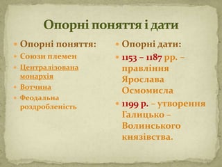  Опорні поняття:
 Союзи племен
 Централізована
монархія
 Вотчина
 Феодальна
роздробленість
 Опорні дати:
 1153 – 1187 рр. –
правління
Ярослава
Осмомисла
 1199 р. – утворення
Галицько –
Волинського
князівства.
 