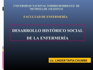 Lic. LINDERTAPIA CHUMBE
DESARROLLO HISTÓRICO SOCIAL
DE LA ENFERMERÍA
FACULTAD DE ENFERMERÍA
 