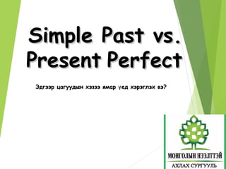 Simple Past vs.Simple Past vs.
PresentPresent PerfectPerfect
Эдгээр цагуудын хэзээ ямар ед хэрэглэх вэ?үЭдгээр цагуудын хэзээ ямар ед хэрэглэх вэ?ү
 