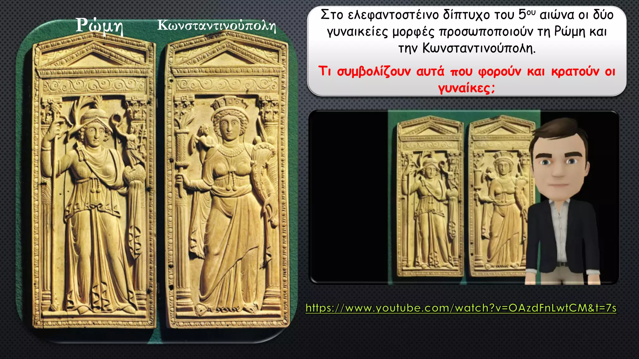 Ρώμη Κωνσταντινούπολη
Στο ελεφαντοστέινο δίπτυχο του 5ου αιώνα οι δύο
γυναικείες μορφές προσωποποιούν τη Ρώμη και
την Κωνσταντινούπολη.
Τι συμβολίζουν αυτά που φορούν και κρατούν οι
γυναίκες;
 