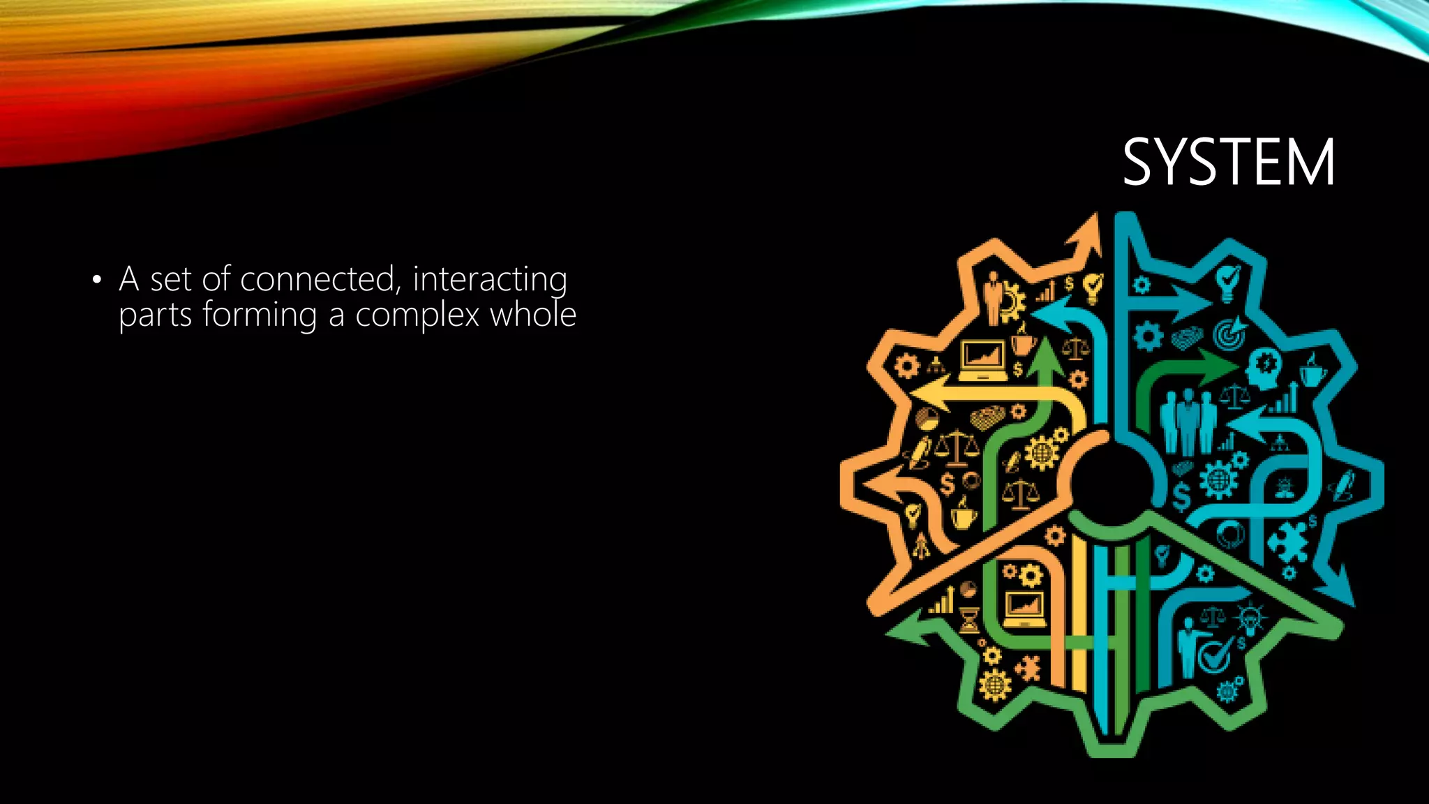 SYSTEM
• A set of connected, interacting
parts forming a complex whole
 