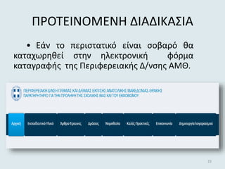 ΠΡΟΤΕΙΝΟΜΕΝΗ ΔΙΑΔΙΚΑΣΙΑ
• Εάν το περιστατικό είναι σοβαρό θα
καταχωρηθεί στην ηλεκτρονική φόρμα
καταγραφής της Περιφερειακής Δ/νσης ΑΜΘ.
23
 