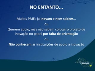 NO ENTANTO...
Muitas PMEs já inovam e nem sabem...
ou
Querem apoio, mas não sabem colocar o projeto de
inovação no papel por falta de orientação
ou
Não conhecem as instituições de apoio à inovação
 