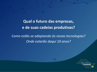 Qual o futuro das empresas,
e de suas cadeias produtivas?
Como estão se adaptando às novas tecnologias?
Onde estarão daqui 10 anos?
 