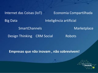 Internet das Coisas (IoT) Economia Compartilhada
Big Data Inteligência artificial
SmartChannels Marketplace
Design Thinking CRM Social Robots
Empresas que não inovam , não sobrevivem!
 