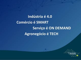 Indústria é 4.0
Comércio é SMART
Serviço é ON DEMAND
Agronegócio é TECH
 