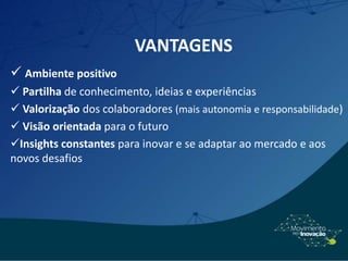 VANTAGENS
 Ambiente positivo
 Partilha de conhecimento, ideias e experiências
 Valorização dos colaboradores (mais autonomia e responsabilidade)
 Visão orientada para o futuro
Insights constantes para inovar e se adaptar ao mercado e aos
novos desafios
 
