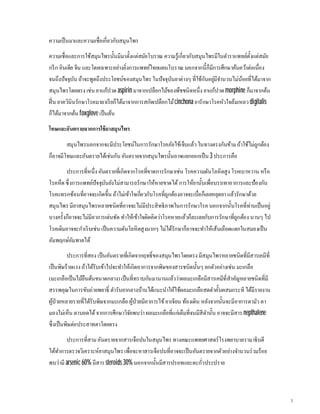 ความเป็นมาและความเชือเกียวกับสมุนไพร
ความเชือและการใช้สมุนไพรนันมีมาตังแต่สมัยโบราณ ความรู้เกียวกับสมุนไพรมีในตําราแพทย์ตังแต่สมัย
กรีก อินเดีย จีน และโดยเฉพาะอย่างยิงการแพทย์ไทยแผนโบราณ นอกจากนีก็มีการศึกษาค้นคว้าต่อเนือง
จนถึงปัจจุบัน ถ้าจะพูดถึงประโยชน์ของสมุนไพร ในปัจจุบันยาต่างๆ ทีใช้กันอยู่มีจํานวนไม่น้อยทีได้มาจาก
สมุนไพรโดยตรง เช่นยาแก้ปวด aspirinมาจากเปลือกไม้ของพืชชนิดหนึง ยาแก้ปวดmorphine ก็มาจากต้น
ฝิน ยาควินินรักษาโรคมาลาเรียก็ได้มาจากการสกัดเปลือกไม้cinchona ยารักษาโรคหัวใจล้มเหลว digitalis
ก็ได้มาจากต้นfoxglove เป็นต้น
โทษและอันตรายจากการใช้ยาสมุนไพร
สมุนไพรนอกจากจะมีประโยชน์ในการรักษาโรคภัยไข้เจ็บแล้ว ในทางตรงกันข้ามถ้าใช้ไม่ถูกต้อง
ก็อาจมีโทษและอันตรายได้เช่นกันอันตรายจากสมุนไพรนันอาจแยกออกเป็น3 ประการคือ
ประการทีหนึงอันตรายทีเกิดจากโรคทีขาดการรักษาเช่น โรคความดันโลหิตสูง โรคเบาหวาน หรือ
โรคหืดซึงการแพทย์ปัจจุบันยังไม่สามารถรักษาให้หายขาดได้การให้ยานันเพือบรรเทาอาการและป้องกัน
โรคแทรกซ้อนทีอาจจะเกิดขึน ถ้าไม่เข้าใจเกียวกับโรคทีถูกต้องอาจจะเบือก็เลยหยุดยา แล้วรักษาด้วย
สมุนไพร มียาสมุนไพรหลายชนิดทีอาจจะไม่มีประสิทธิภาพในการรักษาโรค นอกจากนันโรคทีท่านเป็นอยู่
บางครังก็อาจจะไม่มีอาการเด่นชัด ทําให้เข้าใจผิดคิดว่าโรคหายแล้วก็ละเลยกับการรักษาทีถูกต้อง นานๆ ไป
โรคเดิมอาจจะกําเริบเช่นเป็นความดันโลหิตสูงมากๆ ไม่ได้รักษาก็อาจจะทําให้เส้นเลือดแตกในสมองเป็น
อัมพฤกษ์อัมพาตได้
ประการทีสอง เป็นอันตรายทีเกิดจากฤทธิของสมุนไพรโดยตรง มีสมุนไพรหลายชนิดทีมีสารเคมีที
เป็นพิษร้ายแรงถ้าได้รับเข้าไปจะทําให้เกิดอาการจากพิษของสารชนิดนันๆ ยกตัวอย่างเช่น มะเกลือ
(มะเกลือเป็นไม้ยืนต้นขนาดกลาง)เป็นทีทราบกันมานานแล้วว่าผลมะเกลือมีสารเคมีทีสําคัญหลายชนิดทีมี
สรรพคุณในการขับถ่ายพยาธิ ตํารับยากลางบ้านได้แนะนําให้ใช้ผลมะเกลือสดตําคันผสมกระทิ ได้มีรายงาน
ผู้ป่วยหลายรายทีได้รับพิษจากมะเกลือ ผู้ป่วยมีอาการไข้อาเจียน ท้องเดิน หลังจากนันจะมีอาการตามัว ตา
มองไม่เห็น ตาบอดได้จากการศึกษาวิจัยพบว่า ผลมะเกลือทีแก่เต็มทีจนมีสีดํานัน อาจจะมีสาร nepthalene
ซึงเป็นพิษต่อประสาทตาโดยตรง
ประการทีสามอันตรายจากสารเจือปนในสมุนไพร ทางคณะแพทยศาสตร์โรงพยาบาลรามาธิบดี
ได้ทําการตรวจวิเคราะห์ยาสมุนไพรเพือจะหาสารเจือปนทีอาจจะเป็นอันตรายจากตัวอย่างจํานวนร่วมร้อย
พบว่ามี arsenic 60% มีสาร steroids 30%นอกจากนันมีสารปรอทและตะกัวประปราย
 