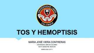 TOS Y HEMOPTISIS
MARIA JOSÉ VIERA CONTRERAS
UNIVERSIDAD LIBRE DE COLOMBIA
SEXTO SEMESTRE- MEDICINA
SEMIOLOGIA 2017-1
 