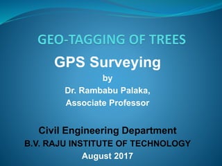 GPS Surveying
by
Dr. Rambabu Palaka,
Associate Professor
Civil Engineering Department
B.V. RAJU INSTITUTE OF TECHNOLOGY
August 2017
 