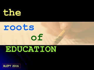 roots
of
EDUCATION
BLEPT 2016
the
 
