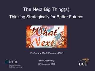 The Next Big Thing(s):
Thinking Strategically for Better Futures
Professor Mark Brown - PhD
Berlin, Germany
12th September 2017
 
