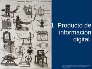 Aplicaciones para Recursos de Información Digital
Grado en Información y Documentación, Univ. de Zaragoza
Prof.Dr. J. Tramullas
1. Producto de
información
digital.
 